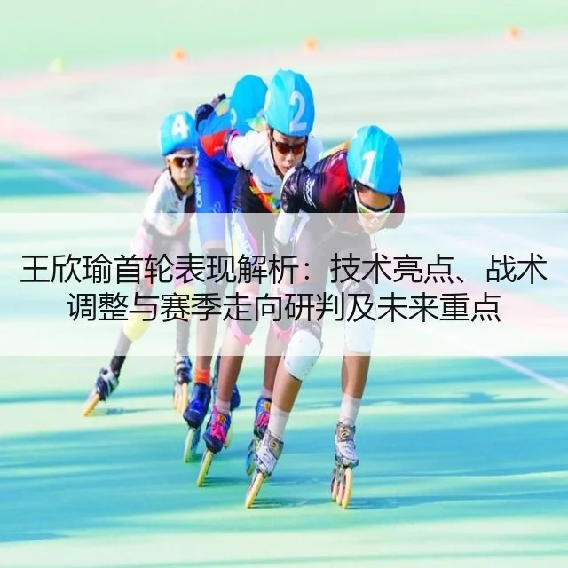 王欣瑜首轮表现解析：技术亮点、战术调整与赛季走向研判及未来重点